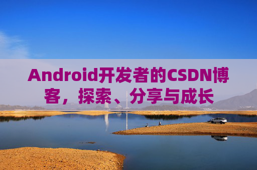 Android开发者的CSDN博客,探索、分享与成长